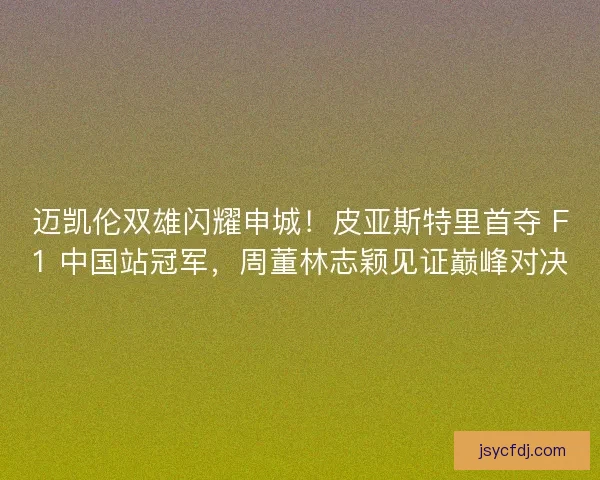 迈凯伦双雄闪耀申城！皮亚斯特里首夺 F1 中国站冠军，周董林志颖见证巅峰对决