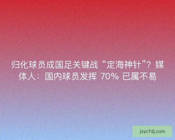 归化球员成国足关键战 “定海神针”？媒体人：国内球员发挥 70% 已属不易