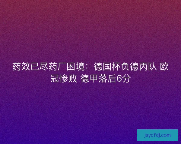 药效已尽药厂困境：德国杯负德丙队 欧冠惨败 德甲落后6分