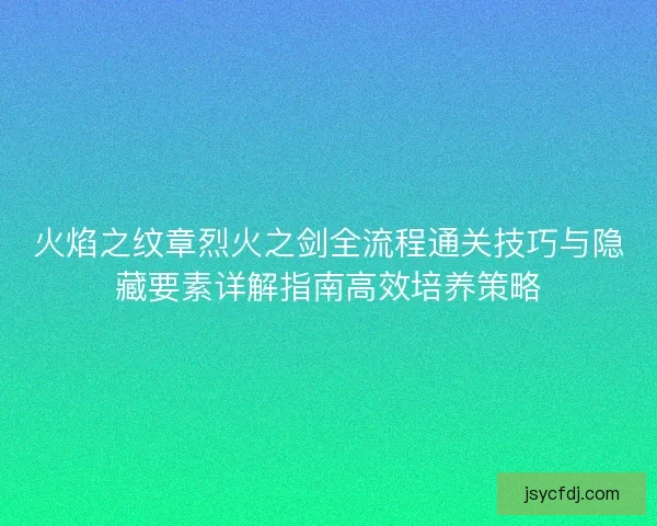 火焰之纹章烈火之剑全流程通关技巧与隐藏要素详解指南高效培养策略