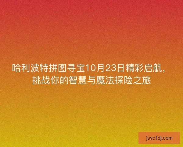 哈利波特拼图寻宝10月23日精彩启航，挑战你的智慧与魔法探险之旅