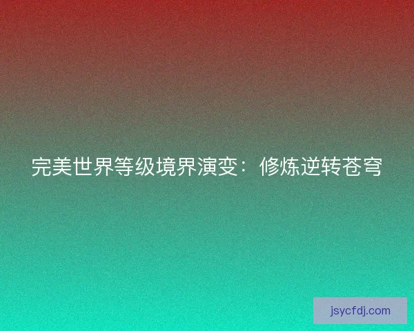 完美世界等级境界演变：修炼逆转苍穹
