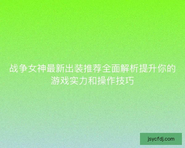 战争女神最新出装推荐全面解析提升你的游戏实力和操作技巧