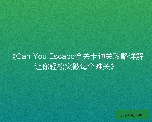 《Can You Escape全关卡通关攻略详解让你轻松突破每个难关》