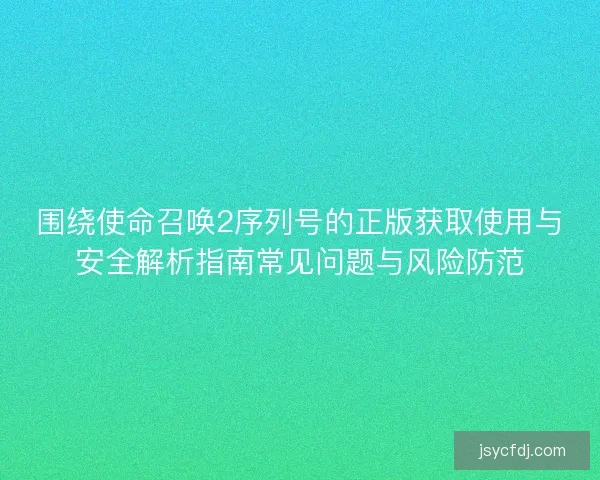 围绕使命召唤2序列号的正版获取使用与安全解析指南常见问题与风险防范