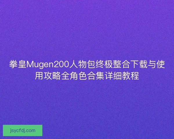 拳皇Mugen200人物包终极整合下载与使用攻略全角色合集详细教程