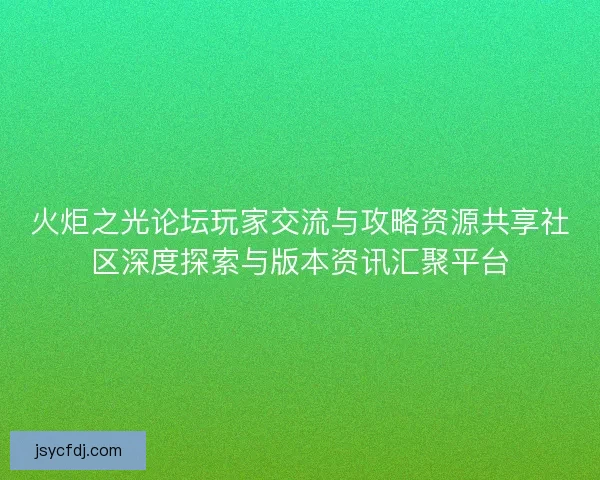 火炬之光论坛玩家交流与攻略资源共享社区深度探索与版本资讯汇聚平台
