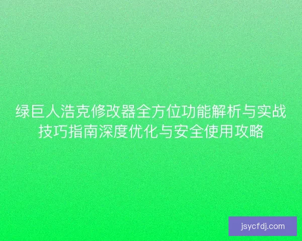 绿巨人浩克修改器全方位功能解析与实战技巧指南深度优化与安全使用攻略