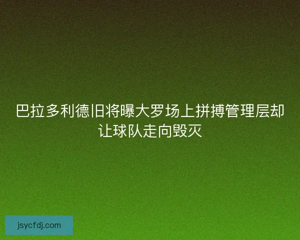 巴拉多利德旧将曝大罗场上拼搏管理层却让球队走向毁灭