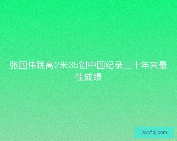 张国伟跳高2米35创中国纪录三十年来最佳成绩
