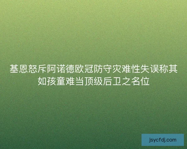 基恩怒斥阿诺德欧冠防守灾难性失误称其如孩童难当顶级后卫之名位