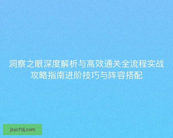 洞察之眼深度解析与高效通关全流程实战攻略指南进阶技巧与阵容搭配