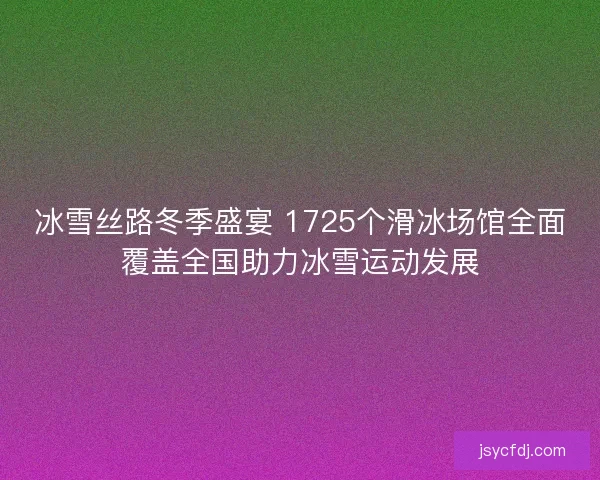 冰雪丝路冬季盛宴 1725个滑冰场馆全面覆盖全国助力冰雪运动发展