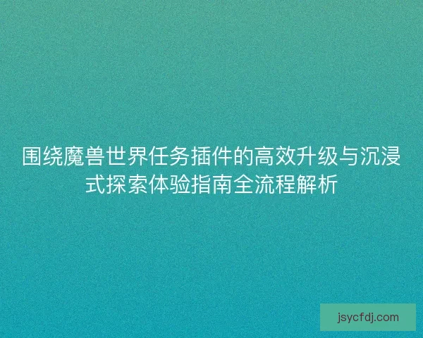 围绕魔兽世界任务插件的高效升级与沉浸式探索体验指南全流程解析