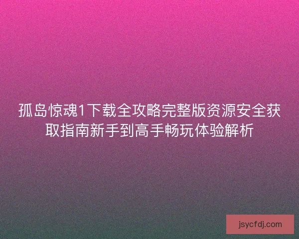 孤岛惊魂1下载全攻略完整版资源安全获取指南新手到高手畅玩体验解析