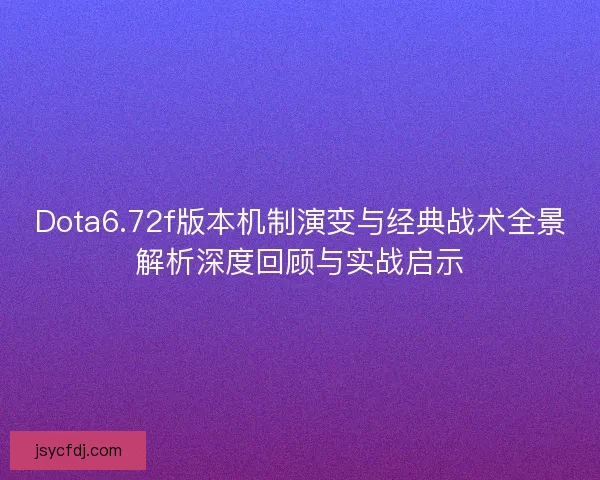 Dota6.72f版本机制演变与经典战术全景解析深度回顾与实战启示