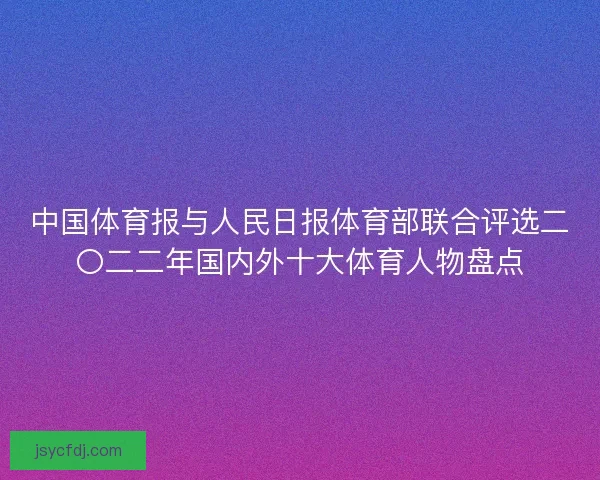 中国体育报与人民日报体育部联合评选二〇二二年国内外十大体育人物盘点