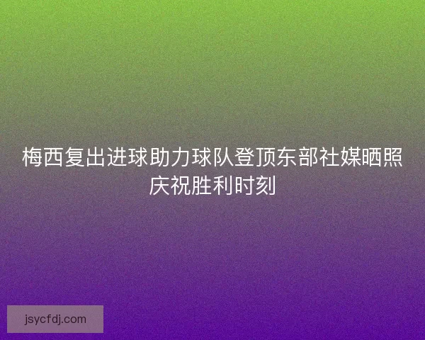梅西复出进球助力球队登顶东部社媒晒照庆祝胜利时刻