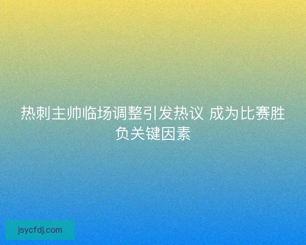 热刺主帅临场调整引发热议 成为比赛胜负关键因素