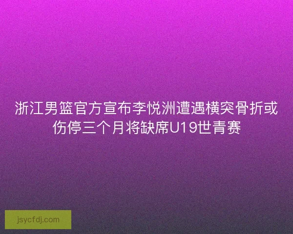 浙江男篮官方宣布李悦洲遭遇横突骨折或伤停三个月将缺席U19世青赛 浙江男篮官方宣布李悦洲遭遇横突骨折或伤停三个月将缺席U19世青赛