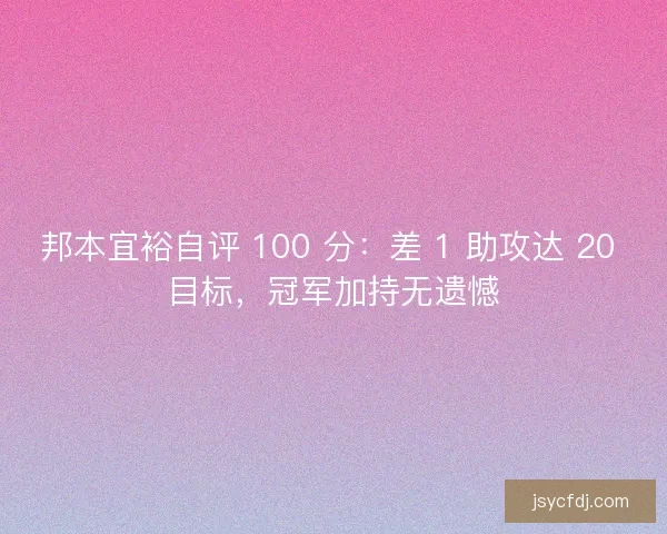 邦本宜裕自评 100 分：差 1 助攻达 20 目标，冠军加持无遗憾