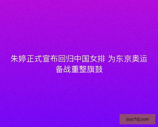 朱婷正式宣布回归中国女排 为东京奥运备战重整旗鼓