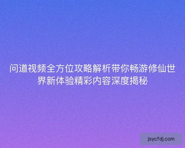 问道视频全方位攻略解析带你畅游修仙世界新体验精彩内容深度揭秘