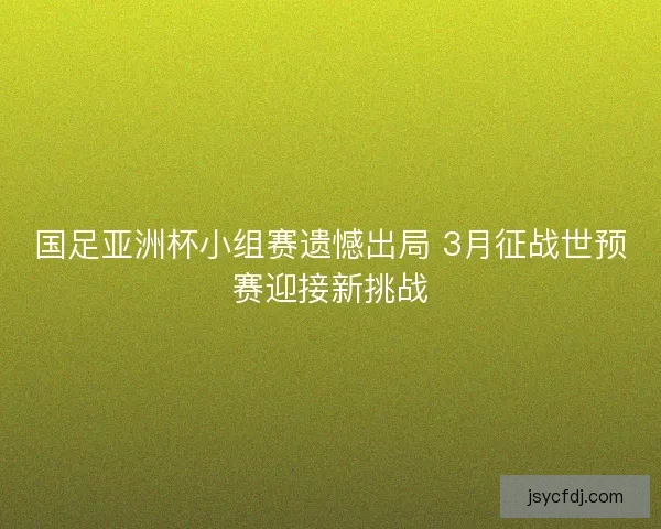 国足亚洲杯小组赛遗憾出局 3月征战世预赛迎接新挑战