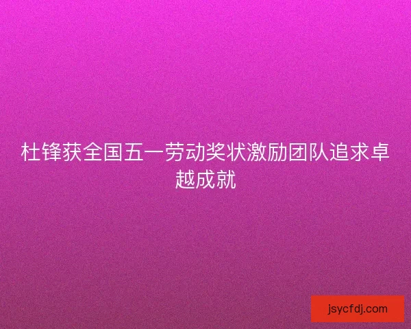 杜锋获全国五一劳动奖状激励团队追求卓越成就