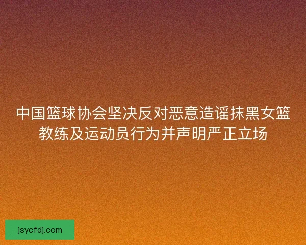 中国篮球协会坚决反对恶意造谣抹黑女篮教练及运动员行为并声明严正立场
