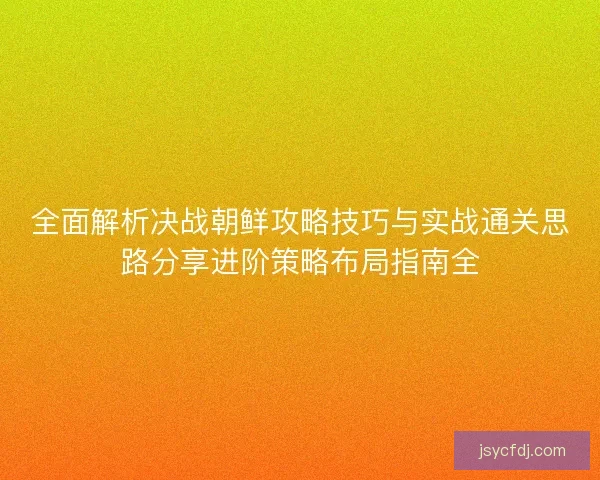 全面解析决战朝鲜攻略技巧与实战通关思路分享进阶策略布局指南全