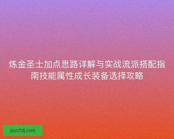 炼金圣士加点思路详解与实战流派搭配指南技能属性成长装备选择攻略