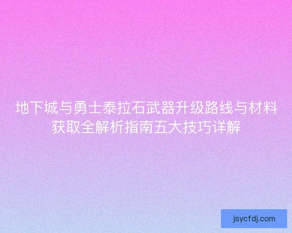 地下城与勇士泰拉石武器升级路线与材料获取全解析指南五大技巧详解 地下城与勇士泰拉石武器升级路线与材料获取全解析指南五大技巧详解