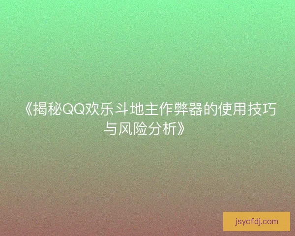 《揭秘QQ欢乐斗地主作弊器的使用技巧与风险分析》