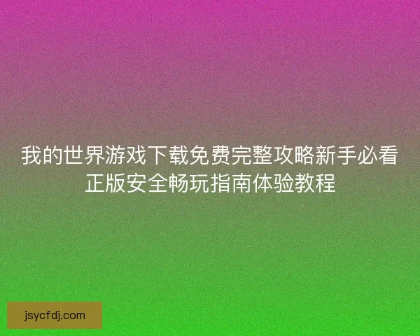 我的世界游戏下载免费完整攻略新手必看正版安全畅玩指南体验教程