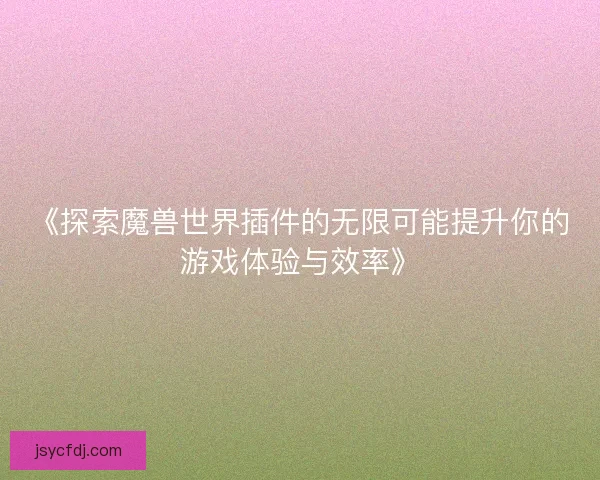《探索魔兽世界插件的无限可能提升你的游戏体验与效率》