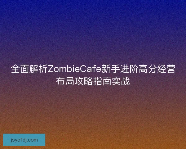 全面解析ZombieCafe新手进阶高分经营布局攻略指南实战