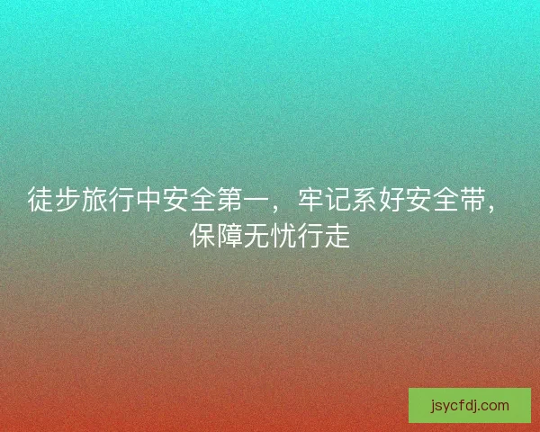 徒步旅行中安全第一，牢记系好安全带，保障无忧行走