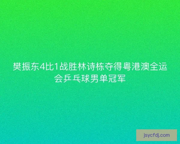 樊振东4比1战胜林诗栋夺得粤港澳全运会乒乓球男单冠军