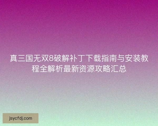 真三国无双8破解补丁下载指南与安装教程全解析最新资源攻略汇总